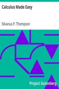 Calculus Made EasyBeing a very-simplest introduction to those beautiful methods which are generally called by the terrifying names of the Differential Calculus and the Integral Calculus