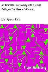 An Amicable Controversy with a Jewish Rabbi, on The Messiah's ComingWith an Entirely New Exposition of Zechariah, on the Messiah's Kingdom