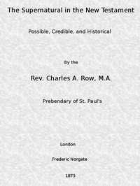 The Supernatural in the New Testament, Possible, Credible, and HistoricalOr, An Examination of the Validity of Some Recent Objections Against Christianity as a Divine Revelation