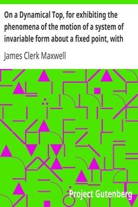 On a Dynamical Top, for exhibiting the phenomena of the motion of a system of invariable form about a fixed point, with some suggestions as to the Earth's motion